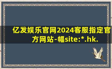 亿发娱乐官网2024客服指定官方网站-幅site:*.hk