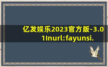亿发娱乐2023官方版-3.01Inurl:fayunsi