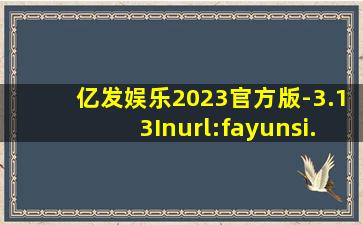 亿发娱乐2023官方版-3.13Inurl:fayunsi