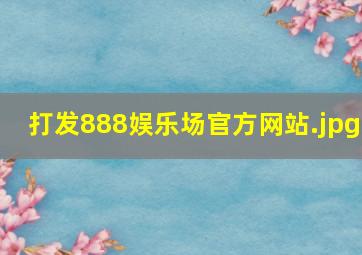 打发888娱乐场官方网站