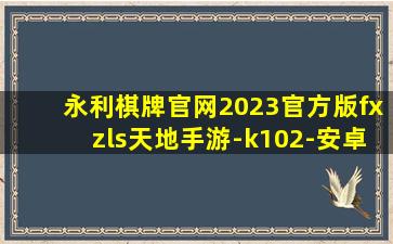永利棋牌官网2023官方版fxzls天地手游-k102-安卓