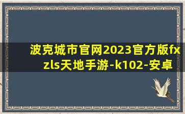 波克城市官网2023官方版fxzls天地手游-k102-安卓