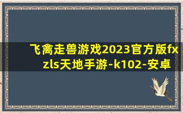 飞禽走兽游戏2023官方版fxzls天地手游-k102-安卓