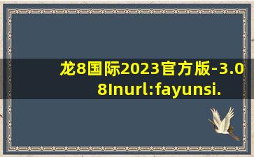 龙8国际2023官方版-3.08Inurl:fayunsi