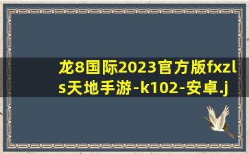 龙8国际2023官方版fxzls天地手游-k102-安卓