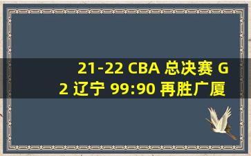 21-22 CBA 总决赛 G2 辽宁 99:90 再胜广厦总比分 2:0 领先,如何...