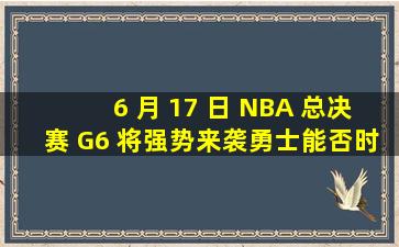 6 月 17 日 NBA 总决赛 G6 将强势来袭,勇士能否时隔 4 年再夺总...