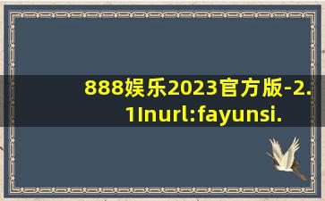 888娱乐2023官方版-2.1Inurl:fayunsi