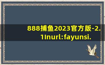 888捕鱼2023官方版-2.1Inurl:fayunsi