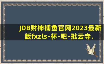 JDB财神捕鱼官网2023最新版fxzls-杯-吧-批云寺