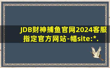 JDB财神捕鱼官网2024客服指定官方网站-幅site:*.hk